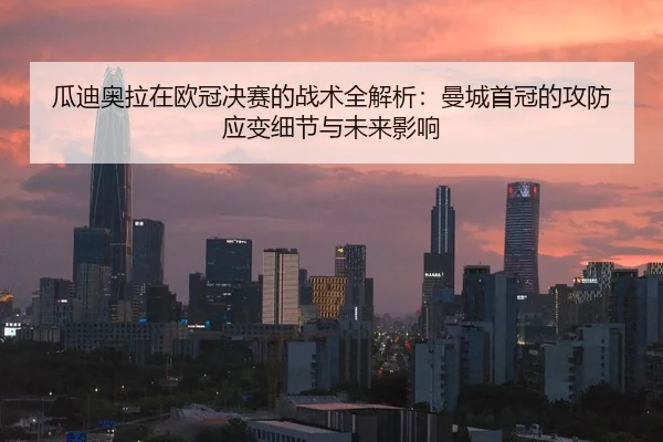 瓜迪奥拉在欧冠决赛的战术全解析：曼城首冠的攻防应变细节与未来影响
